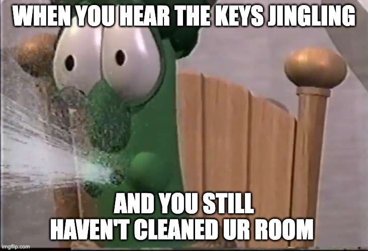 Veggietales King Saul spits | WHEN YOU HEAR THE KEYS JINGLING; AND YOU STILL HAVEN'T CLEANED UR ROOM | image tagged in veggietales king saul spits | made w/ Imgflip meme maker