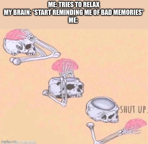 why????????????????????????????// | ME: TRIES TO RELAX
MY BRAIN: *START REMINDING ME OF BAD MEMORIES*
ME: | image tagged in skeleton shut up meme | made w/ Imgflip meme maker