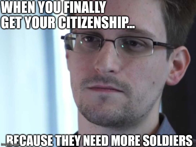Edward Snowden | WHEN YOU FINALLY GET YOUR CITIZENSHIP... BECAUSE THEY NEED MORE SOLDIERS | image tagged in edward snowden | made w/ Imgflip meme maker
