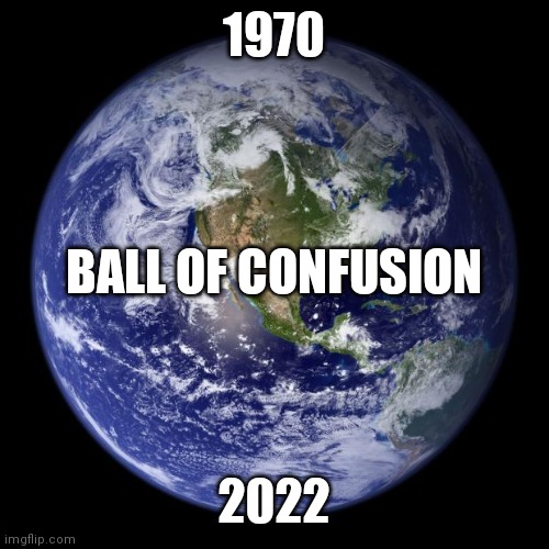 The More Things Change | 1970; BALL OF CONFUSION; 2022 | image tagged in earth,devolution | made w/ Imgflip meme maker