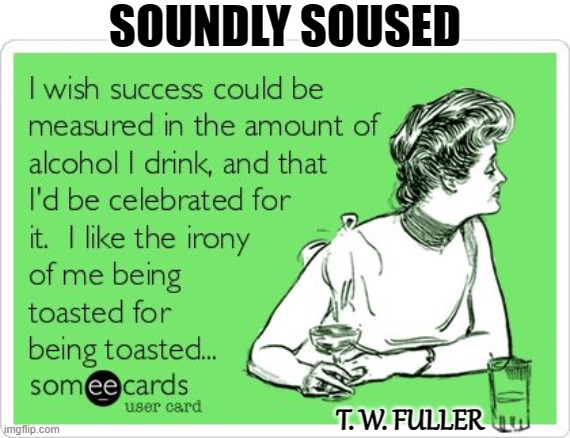 Soundly Soused 2 | SOUNDLY SOUSED; T. W. FULLER | image tagged in memes,funny memes,alcoholic,humor,funny,drinking | made w/ Imgflip meme maker