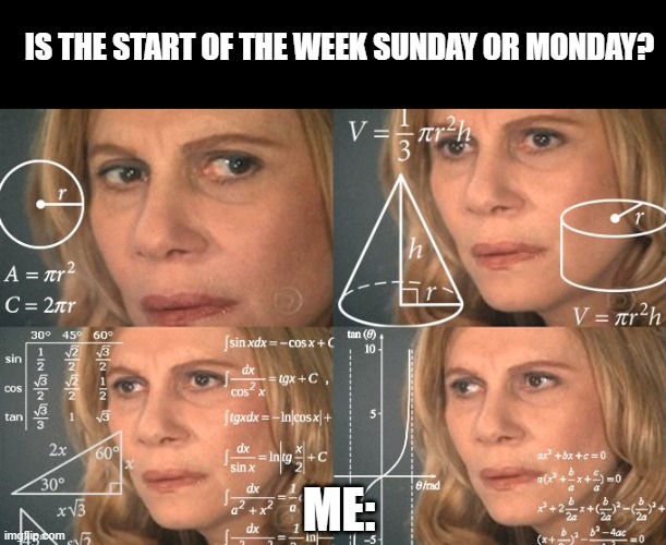 wait... | IS THE START OF THE WEEK SUNDAY OR MONDAY? ME: | image tagged in calculating meme,thinking meme | made w/ Imgflip meme maker