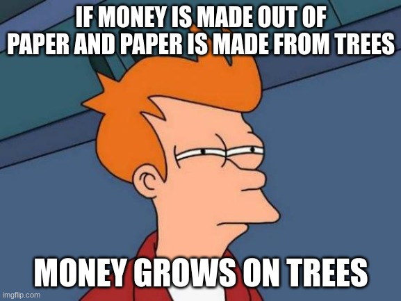 Futurama Fry Meme | IF MONEY IS MADE OUT OF PAPER AND PAPER IS MADE FROM TREES; MONEY GROWS ON TREES | image tagged in memes,futurama fry | made w/ Imgflip meme maker