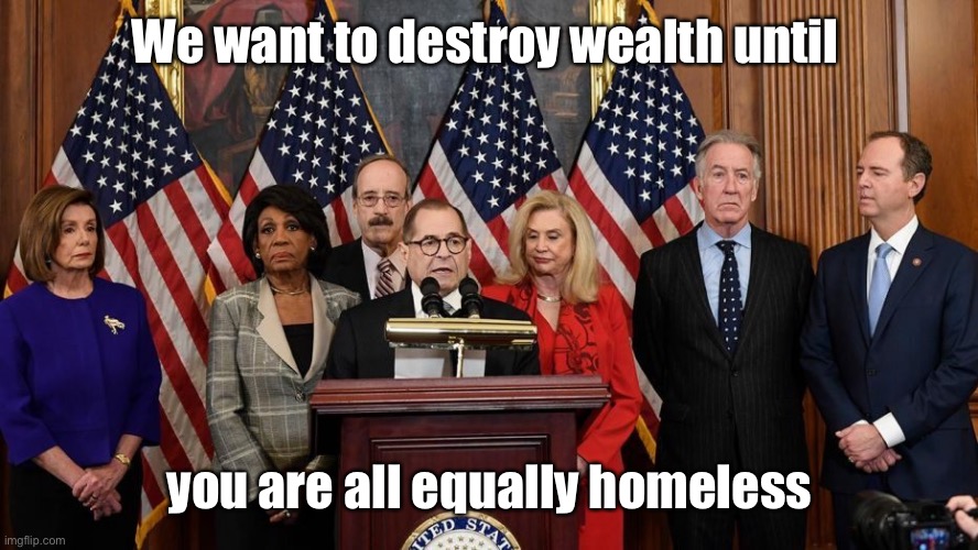 House Democrats | We want to destroy wealth until you are all equally homeless | image tagged in house democrats | made w/ Imgflip meme maker