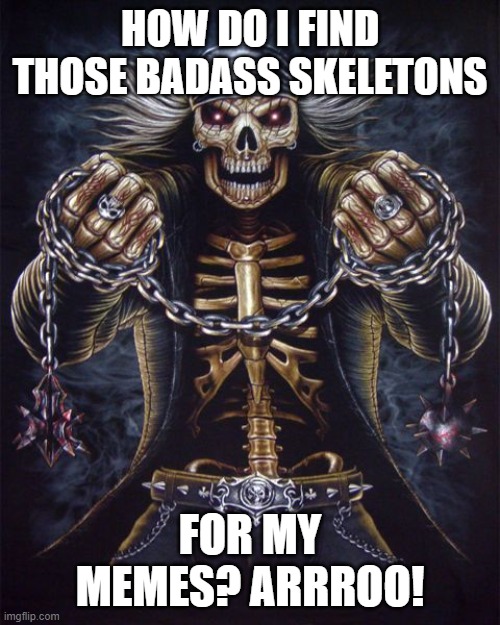 Badass Skeleton | HOW DO I FIND THOSE BADASS SKELETONS; FOR MY MEMES? ARRROO! | image tagged in badass skeleton | made w/ Imgflip meme maker