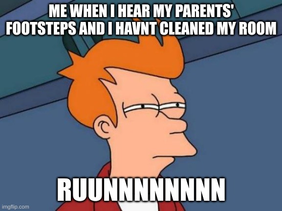 Futurama Fry | ME WHEN I HEAR MY PARENTS' FOOTSTEPS AND I HAVNT CLEANED MY ROOM; RUUNNNNNNNN | image tagged in memes,futurama fry | made w/ Imgflip meme maker