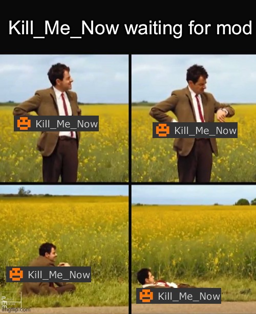 Mr bean waiting | Kill_Me_Now waiting for mod | image tagged in mr bean waiting | made w/ Imgflip meme maker