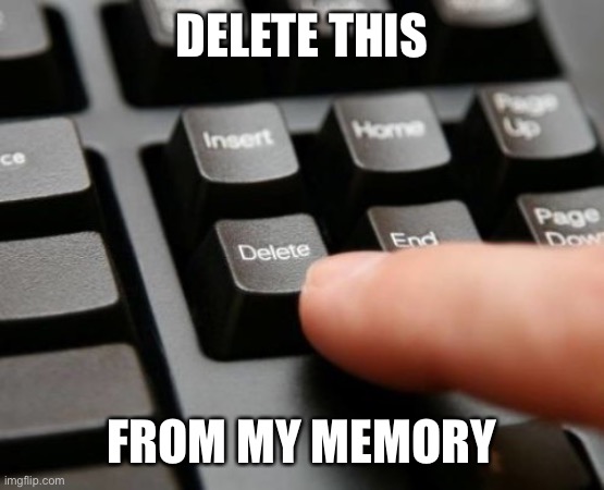 Delete | DELETE THIS FROM MY MEMORY | image tagged in delete | made w/ Imgflip meme maker