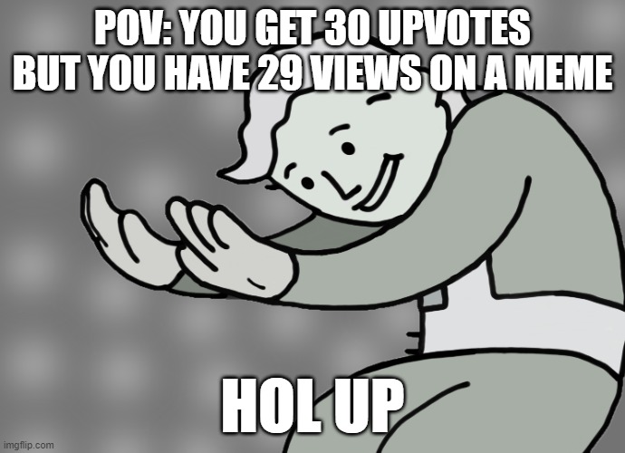 Hol up | POV: YOU GET 30 UPVOTES BUT YOU HAVE 29 VIEWS ON A MEME; HOL UP | image tagged in hol up | made w/ Imgflip meme maker
