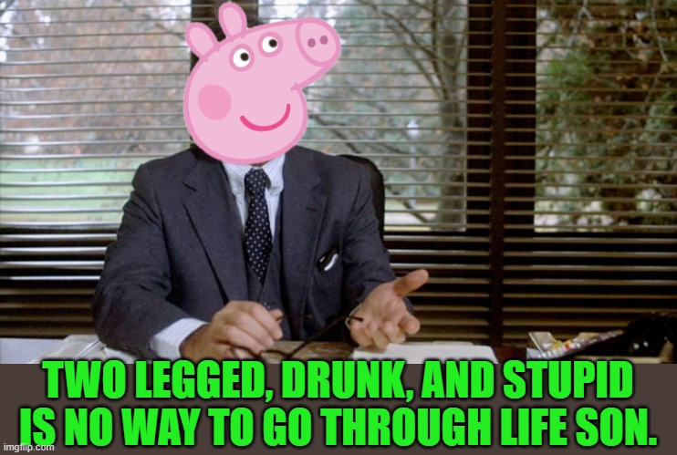 Animal House Dean Wormer | TWO LEGGED, DRUNK, AND STUPID IS NO WAY TO GO THROUGH LIFE SON. | image tagged in animal house dean wormer | made w/ Imgflip meme maker