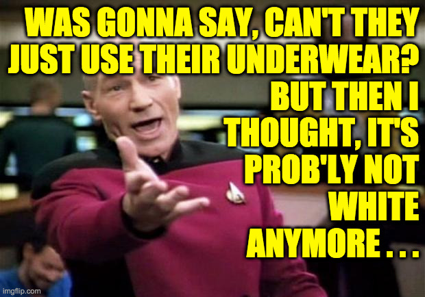 startrek | WAS GONNA SAY, CAN'T THEY
JUST USE THEIR UNDERWEAR?
BUT THEN I
THOUGHT, IT'S
PROB'LY NOT
WHITE
ANYMORE . . . | image tagged in startrek | made w/ Imgflip meme maker
