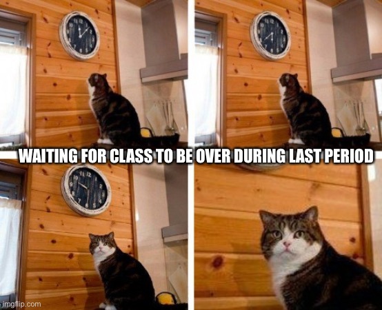 Cat clock its time | WAITING FOR CLASS TO BE OVER DURING LAST PERIOD | image tagged in cat clock its time | made w/ Imgflip meme maker