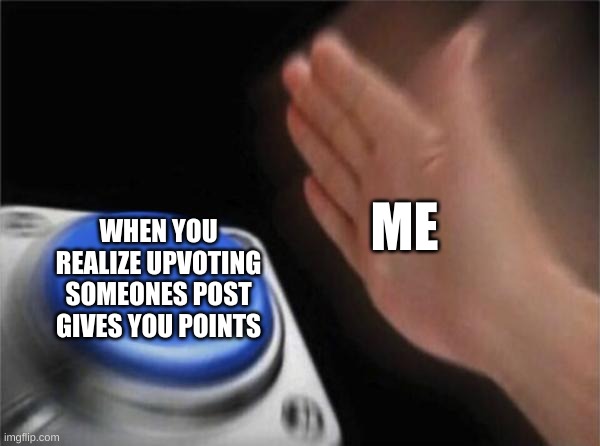 You all get upvotes! | ME; WHEN YOU REALIZE UPVOTING SOMEONES POST GIVES YOU POINTS | image tagged in memes,blank nut button,upvote | made w/ Imgflip meme maker