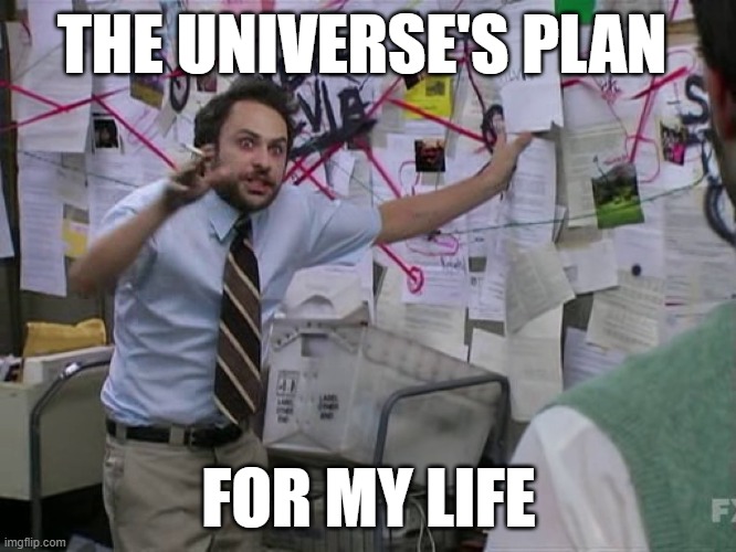 Universe's Plan For My Life |  THE UNIVERSE'S PLAN; FOR MY LIFE | image tagged in charlie conspiracy always sunny in philidelphia | made w/ Imgflip meme maker