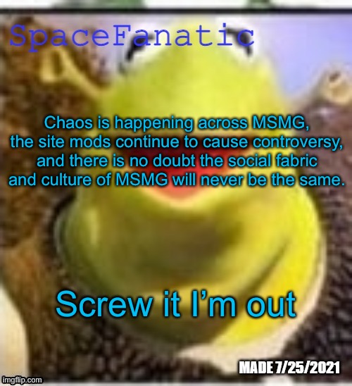 Ye Olde Announcements | Chaos is happening across MSMG, the site mods continue to cause controversy, and there is no doubt the social fabric and culture of MSMG will never be the same. Screw it I’m out | image tagged in spacefanatic announcement temp | made w/ Imgflip meme maker
