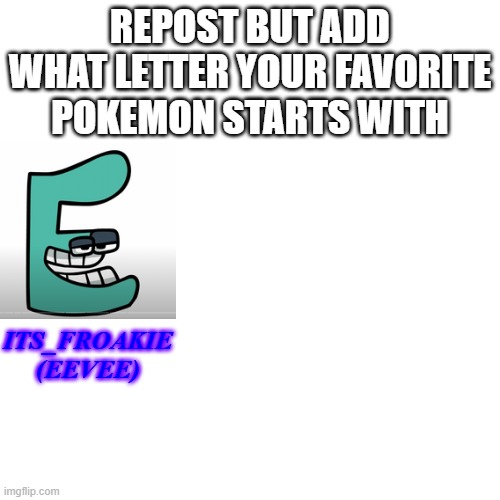 e | REPOST BUT ADD WHAT LETTER YOUR FAVORITE POKEMON STARTS WITH; ITS_FROAKIE
(EEVEE) | image tagged in memes,blank transparent square,pokemon,repost,alphabet lore,why are you reading this | made w/ Imgflip meme maker