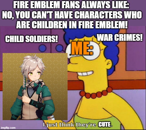 He's Cute | FIRE EMBLEM FANS ALWAYS LIKE: 
NO, YOU CAN'T HAVE CHARACTERS WHO
ARE CHILDREN IN FIRE EMBLEM! WAR CRIMES! CHILD SOLDIERS! ME:; CUTE | image tagged in i just think they're neat,fire emblem,engagement,cute,cute kids | made w/ Imgflip meme maker