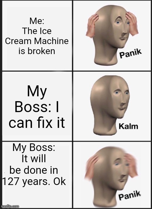 Ice cream machine | Me: The Ice Cream Machine is broken; My Boss: I can fix it; My Boss: It will be done in 127 years. Ok | image tagged in memes,panik kalm panik | made w/ Imgflip meme maker