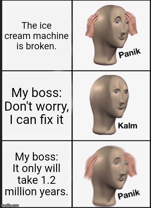 Not the Ice Cream Machine |  The ice cream machine is broken. My boss: Don't worry, I can fix it; My boss: It only will take 1.2 million years. | image tagged in memes,panik kalm panik,mcdonalds,ice cream,sus | made w/ Imgflip meme maker