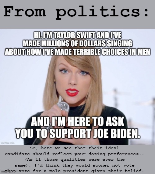 Oops. They really shoulda thought that one through. | From politics:; So, here we see that their ideal candidate should reflect your dating preferences.. (As if those qualities were ever the same). I'd think they would sooner not vote than vote for a male president given their belief. | image tagged in politics,logic fail,maga derp,lol,taylor swift,funny | made w/ Imgflip meme maker