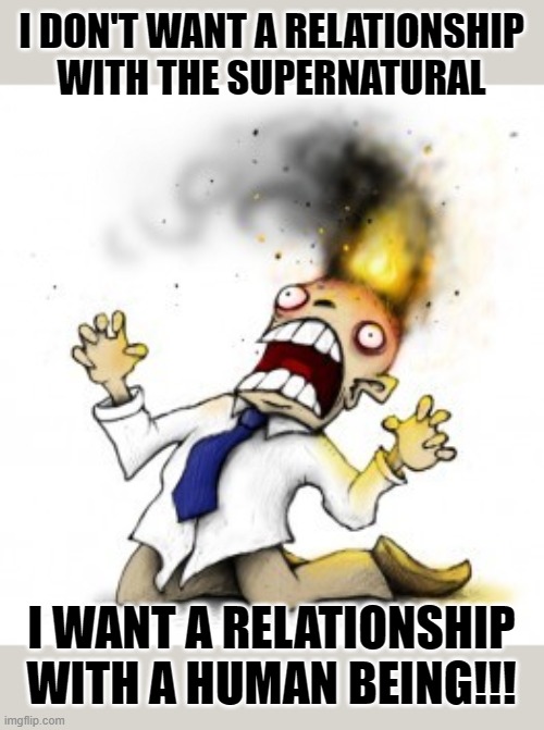 Relationship Status | I DON'T WANT A RELATIONSHIP WITH THE SUPERNATURAL; I WANT A RELATIONSHIP WITH A HUMAN BEING!!! | image tagged in head explode,memes,depression sadness hurt pain anxiety,life,reality,reality check | made w/ Imgflip meme maker