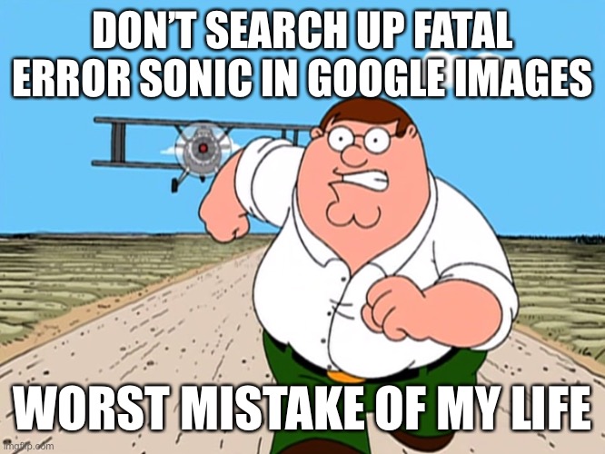 Peter Griffin running away | DON’T SEARCH UP FATAL ERROR SONIC IN GOOGLE IMAGES; WORST MISTAKE OF MY LIFE | image tagged in peter griffin running away | made w/ Imgflip meme maker