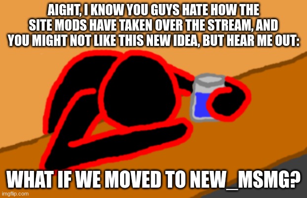 just an idea, but link to join will be in comments | AIGHT, I KNOW YOU GUYS HATE HOW THE SITE MODS HAVE TAKEN OVER THE STREAM, AND YOU MIGHT NOT LIKE THIS NEW IDEA, BUT HEAR ME OUT:; WHAT IF WE MOVED TO NEW_MSMG? | image tagged in corrupt when dead chat xd | made w/ Imgflip meme maker