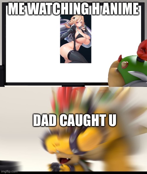 Bowser and Bowser Jr. NSFW | ME WATCHING H ANIME; DAD CAUGHT U | image tagged in bowser and bowser jr nsfw,anime nsfw | made w/ Imgflip meme maker