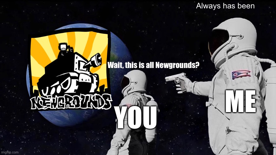 Always Has Been Meme | Always has been; Wait, this is all Newgrounds? ME; YOU | image tagged in memes,always has been | made w/ Imgflip meme maker