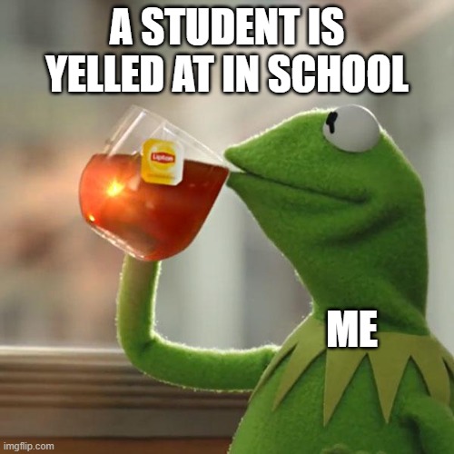 But That's None Of My Business Meme | A STUDENT IS YELLED AT IN SCHOOL; ME | image tagged in memes,but that's none of my business,kermit the frog | made w/ Imgflip meme maker