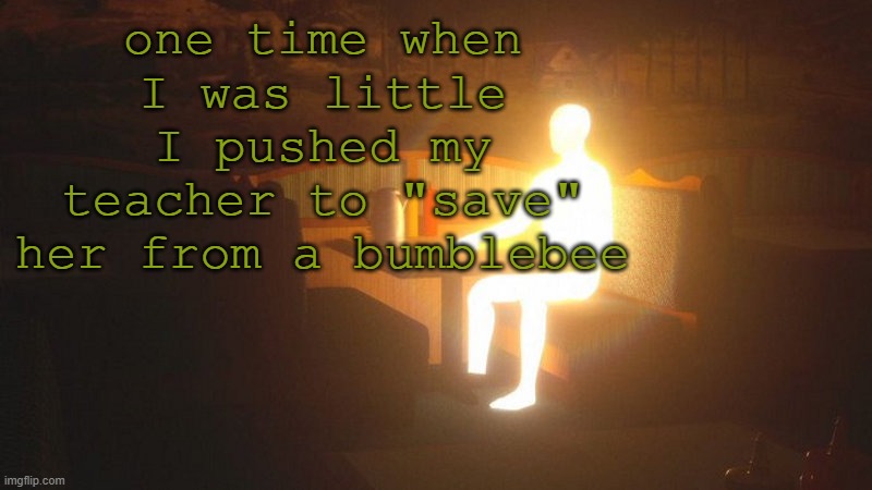 Glowing Guy | one time when I was little I pushed my teacher to "save" her from a bumblebee | image tagged in glowing guy | made w/ Imgflip meme maker