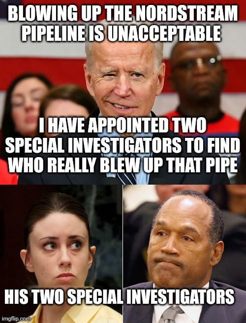 Jussie Smollett was Unavailable. |  BLOWING UP THE NORDSTREAM PIPELINE IS UNACCEPTABLE; I HAVE APPOINTED TWO SPECIAL INVESTIGATORS TO FIND WHO REALLY BLEW UP THAT PIPE; HIS TWO SPECIAL INVESTIGATORS | image tagged in joe biden dumb 13 | made w/ Imgflip meme maker
