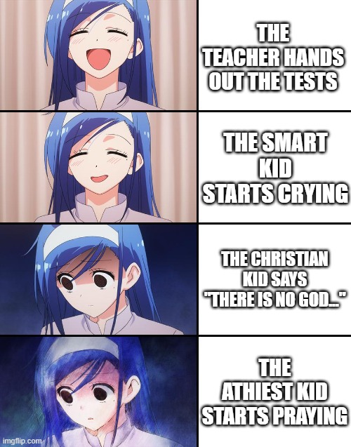 Happiness to despair | THE TEACHER HANDS OUT THE TESTS; THE SMART KID STARTS CRYING; THE CHRISTIAN KID SAYS "THERE IS NO GOD..."; THE ATHIEST KID STARTS PRAYING | image tagged in happiness to despair | made w/ Imgflip meme maker