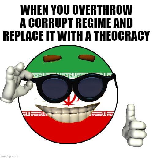 Piccardia Iran | WHEN YOU OVERTHROW A CORRUPT REGIME AND REPLACE IT WITH A THEOCRACY | image tagged in iran,revolution,islamic state,islam | made w/ Imgflip meme maker