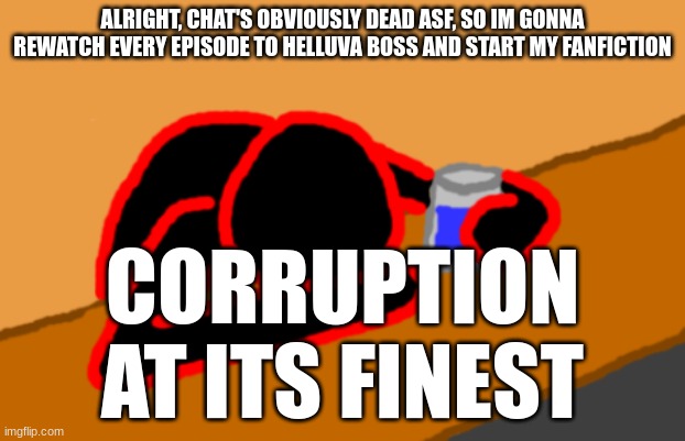 Corrupt when Dead Chat XD | ALRIGHT, CHAT'S OBVIOUSLY DEAD ASF, SO IM GONNA REWATCH EVERY EPISODE TO HELLUVA BOSS AND START MY FANFICTION; CORRUPTION AT ITS FINEST | image tagged in corrupt when dead chat xd | made w/ Imgflip meme maker