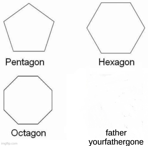 Pentagon Hexagon Octagon | father
yourfathergone | image tagged in memes,pentagon hexagon octagon | made w/ Imgflip meme maker