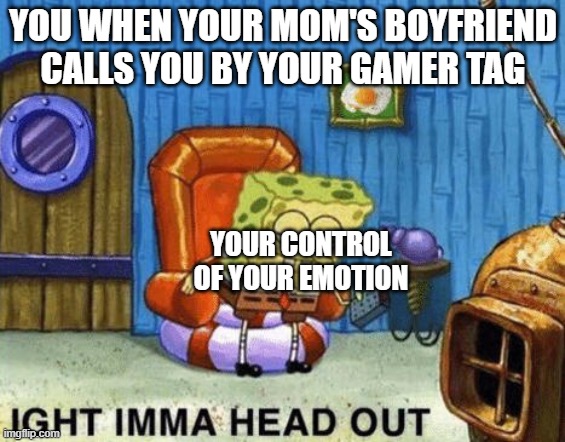 Ight imma head out | YOU WHEN YOUR MOM'S BOYFRIEND CALLS YOU BY YOUR GAMER TAG; YOUR CONTROL OF YOUR EMOTION | image tagged in ight imma head out | made w/ Imgflip meme maker
