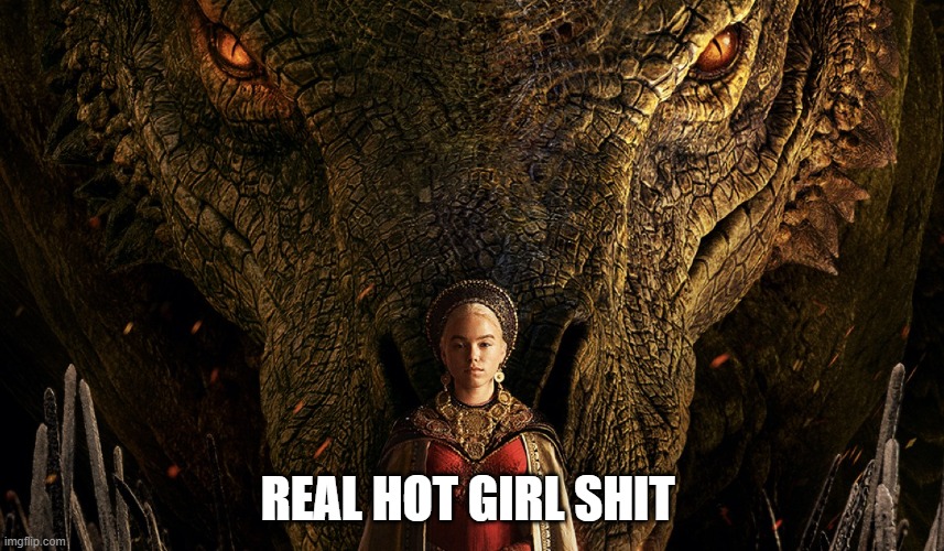 Real Hot Girl Shit | REAL HOT GIRL SHIT | image tagged in house of the dragon | made w/ Imgflip meme maker