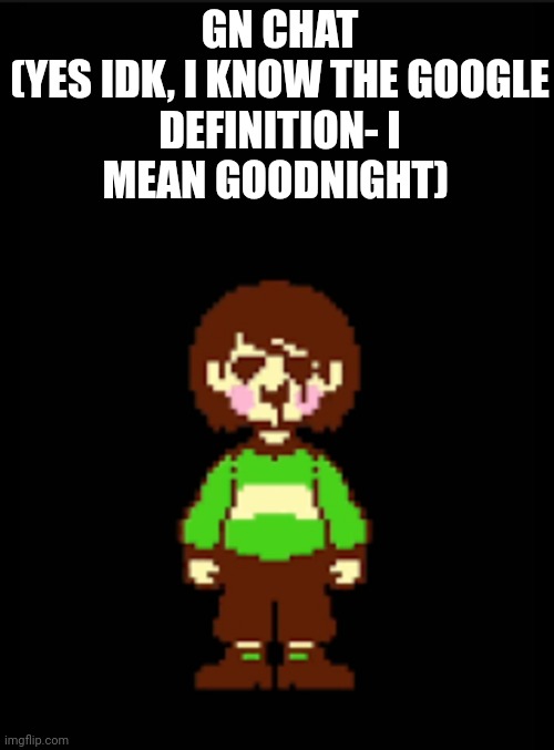 -Chara_TGM- template | GN CHAT


(YES IDK, I KNOW THE GOOGLE DEFINITION- I MEAN GOODNIGHT) | image tagged in -chara_tgm- template | made w/ Imgflip meme maker