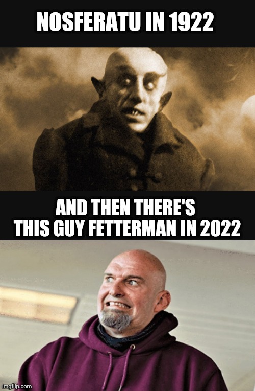 Put This Creep Away |  NOSFERATU IN 1922; AND THEN THERE'S
 THIS GUY FETTERMAN IN 2022 | image tagged in leftists,communist socialist,liberals,democrats,pennsylvania | made w/ Imgflip meme maker