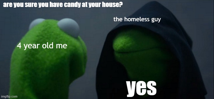 The homeless guy | are you sure you have candy at your house? the homeless guy; 4 year old me; yes | image tagged in evil kermit | made w/ Imgflip meme maker