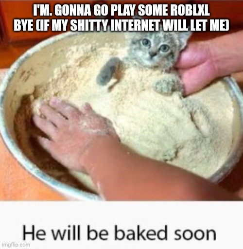 He will be baked soon | I'M. GONNA GO PLAY SOME ROBLXL BYE (IF MY SHITTY INTERNET WILL LET ME) | image tagged in he will be baked soon | made w/ Imgflip meme maker