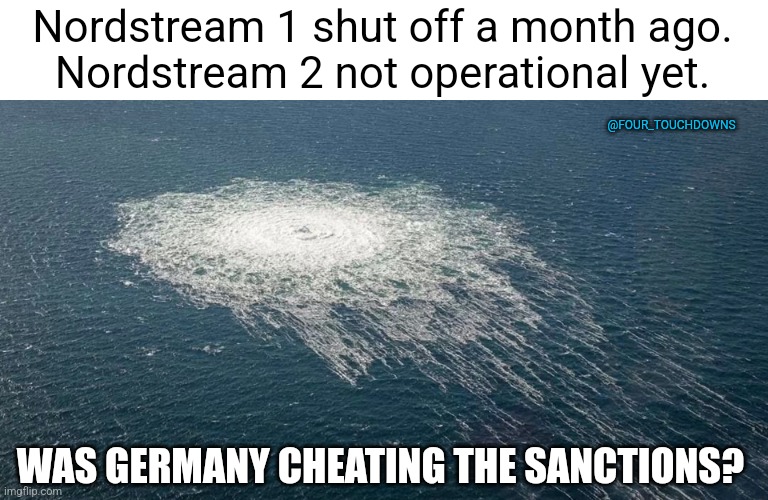 Things that make you go hmmmm... | Nordstream 1 shut off a month ago.
Nordstream 2 not operational yet. @FOUR_TOUCHDOWNS; WAS GERMANY CHEATING THE SANCTIONS? | image tagged in germany,russia | made w/ Imgflip meme maker
