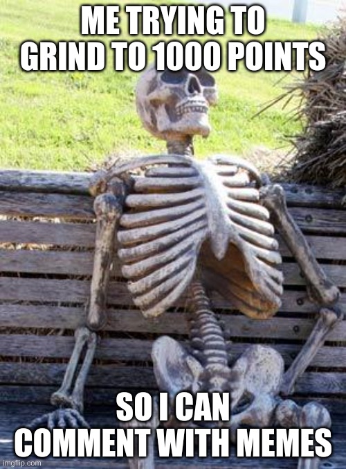 #newimgflipuser | ME TRYING TO GRIND TO 1000 POINTS; SO I CAN COMMENT WITH MEMES | image tagged in memes,waiting skeleton,fun | made w/ Imgflip meme maker