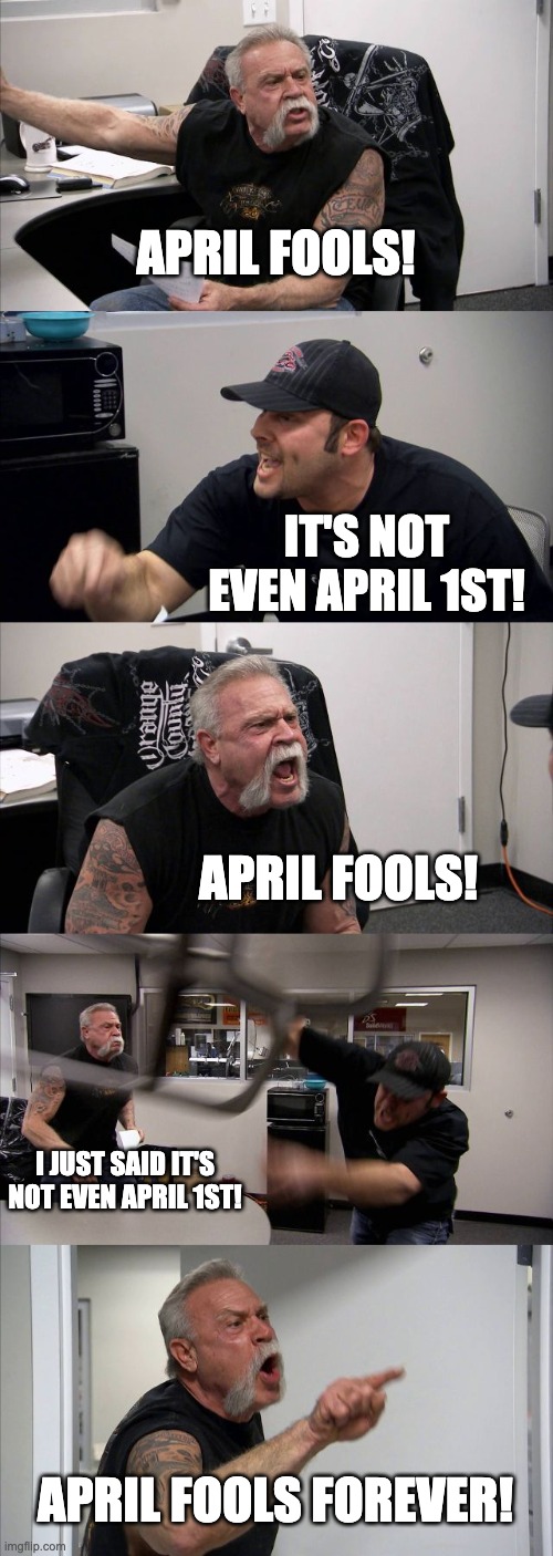 My dad be like | APRIL FOOLS! IT'S NOT EVEN APRIL 1ST! APRIL FOOLS! I JUST SAID IT'S NOT EVEN APRIL 1ST! APRIL FOOLS FOREVER! | image tagged in memes,american chopper argument | made w/ Imgflip meme maker