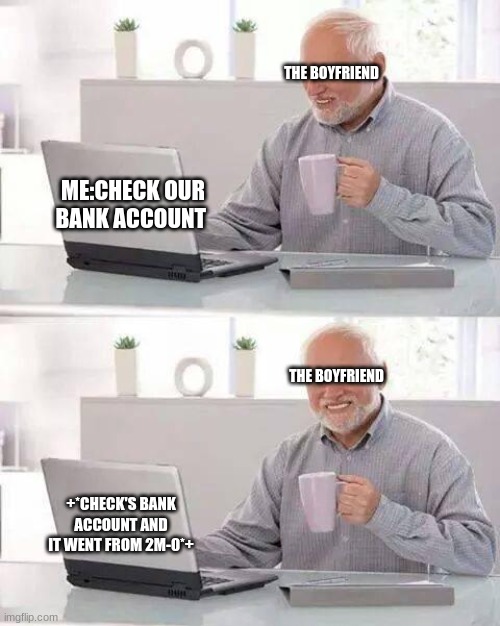 Hide the Pain Harold | THE BOYFRIEND; ME:CHECK OUR BANK ACCOUNT; THE BOYFRIEND; +*CHECK'S BANK ACCOUNT AND IT WENT FROM 2M-0*+ | image tagged in memes,hide the pain harold | made w/ Imgflip meme maker