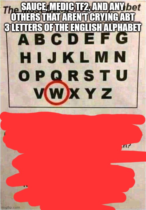 W is the most dangerous letter cropped | SAUCE, MEDIC TF2, AND ANY OTHERS THAT AREN'T CRYING ABT 3 LETTERS OF THE ENGLISH ALPHABET | image tagged in w is the most dangerous letter cropped | made w/ Imgflip meme maker