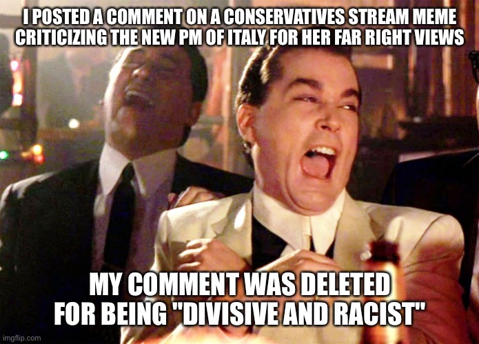 Good Fellas Hilarious | I POSTED A COMMENT ON A CONSERVATIVES STREAM MEME CRITICIZING THE NEW PM OF ITALY FOR HER FAR RIGHT VIEWS; MY COMMENT WAS DELETED FOR BEING "DIVISIVE AND RACIST" | image tagged in memes,good fellas hilarious | made w/ Imgflip meme maker