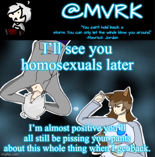Both sides. The supporters and None Supporters | I’ll see you homosexuals later; I’m almost positive you’ll all still be pissing your pants about this whole thing when I get back. | image tagged in mvrk announcement template | made w/ Imgflip meme maker