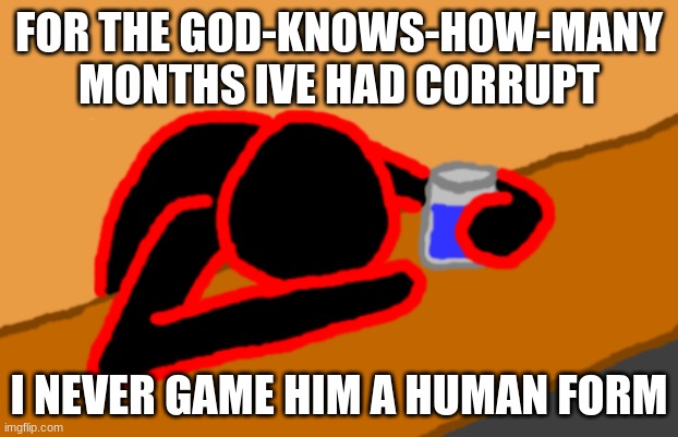 Corrupt when Dead Chat XD | FOR THE GOD-KNOWS-HOW-MANY MONTHS IVE HAD CORRUPT; I NEVER GAME HIM A HUMAN FORM | image tagged in corrupt when dead chat xd | made w/ Imgflip meme maker